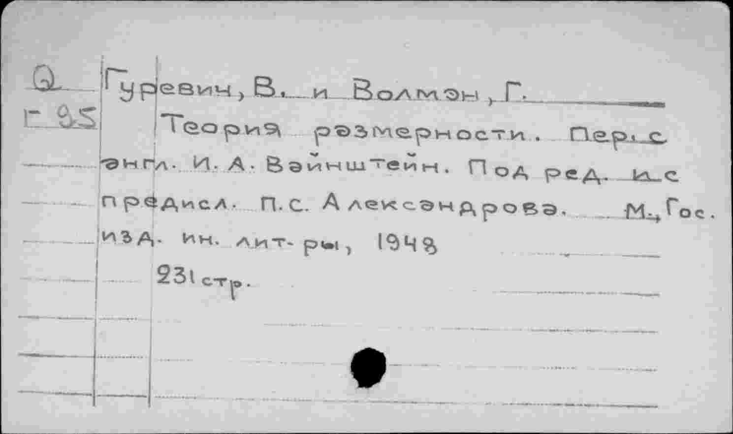 ﻿r AS
У pieevtH> Bt... и Всхаьлэы к.Г-.
»еориэ^ рээмерности . Пе.р.з.-с, -англ. И. А. Ваи^ш-ейм. П од ред_ _и_с. пр^Дисл. П.с. Александрова. М^Г изд. Ин. лит-р..!, 1949,
ос
23l СТ|В .